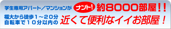 学生専用アパート/マンションがナント!約8000部屋!! 福大から徒歩1?20分自転車で10分以内の近くて便利なイイお部屋!